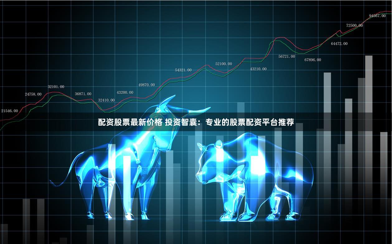 配资股票最新价格 投资智囊：专业的股票配资平台推荐
