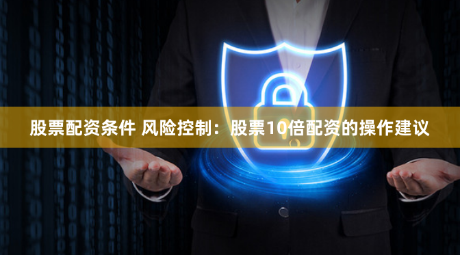 股票配资条件 风险控制：股票10倍配资的操作建议