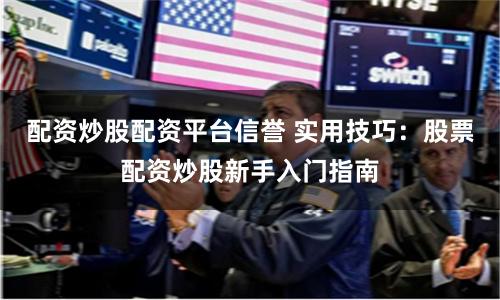 配资炒股配资平台信誉 实用技巧：股票配资炒股新手入门指南