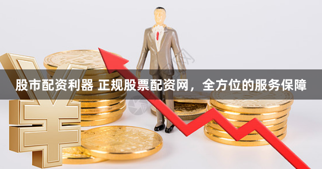 股市配资利器 正规股票配资网，全方位的服务保障