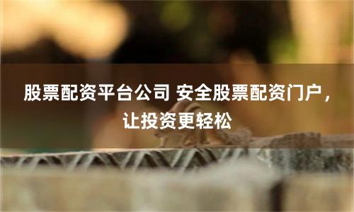 股票配资平台公司 安全股票配资门户，让投资更轻松