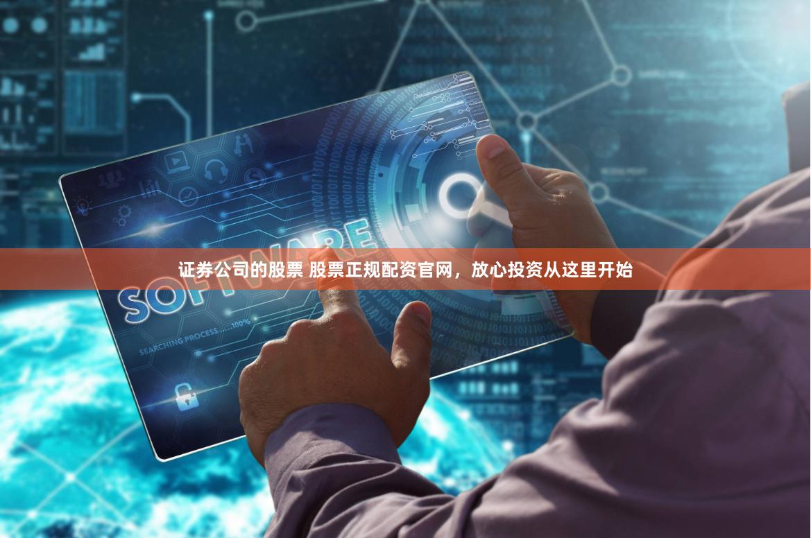 证券公司的股票 股票正规配资官网，放心投资从这里开始