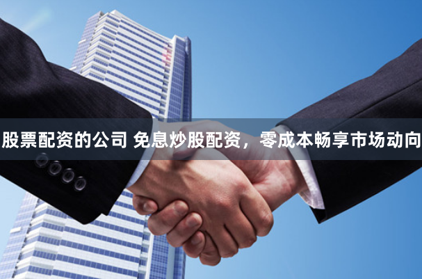 股票配资的公司 免息炒股配资，零成本畅享市场动向