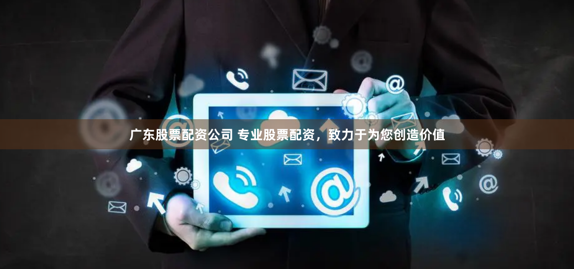 广东股票配资公司 专业股票配资，致力于为您创造价值
