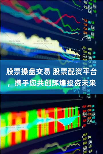 股票操盘交易 股票配资平台，携手您共创辉煌投资未来