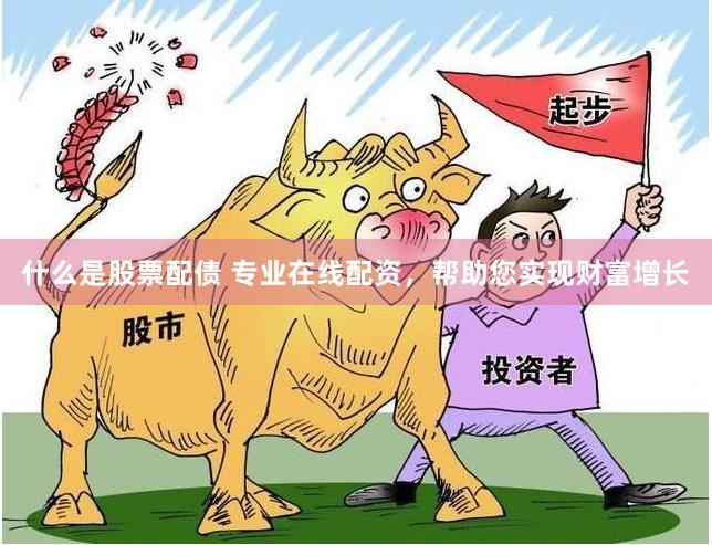 什么是股票配债 专业在线配资，帮助您实现财富增长
