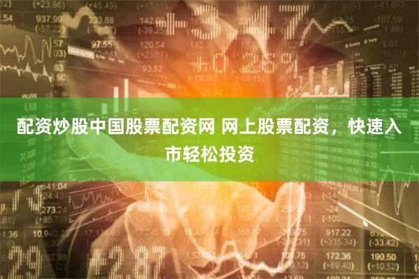 配资炒股中国股票配资网 网上股票配资,快速入市轻松投资