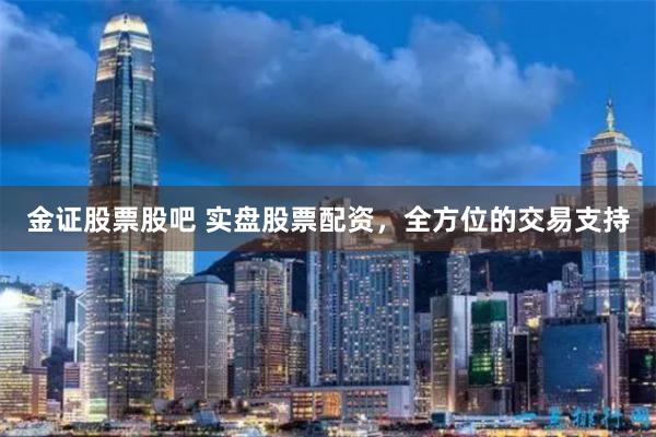 金证股票股吧 实盘股票配资，全方位的交易支持