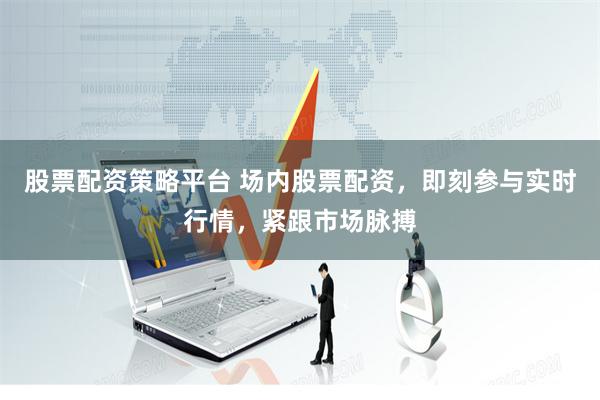 股票配资策略平台 场内股票配资，即刻参与实时行情，紧跟市场脉搏
