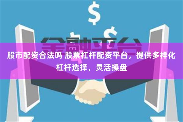 股市配资合法吗 股票杠杆配资平台，提供多样化杠杆选择，灵活操盘