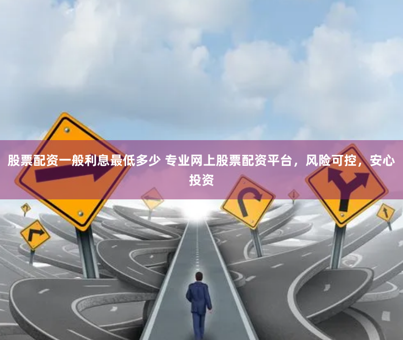 股票配资一般利息最低多少 专业网上股票配资平台，风险可控，安心投资