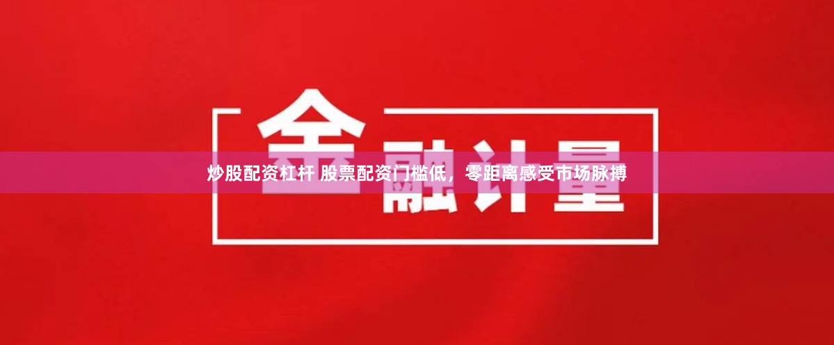 炒股配资杠杆 股票配资门槛低，零距离感受市场脉搏