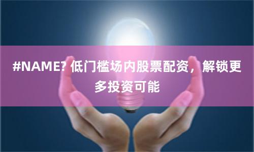 #NAME? 低门槛场内股票配资，解锁更多投资可能