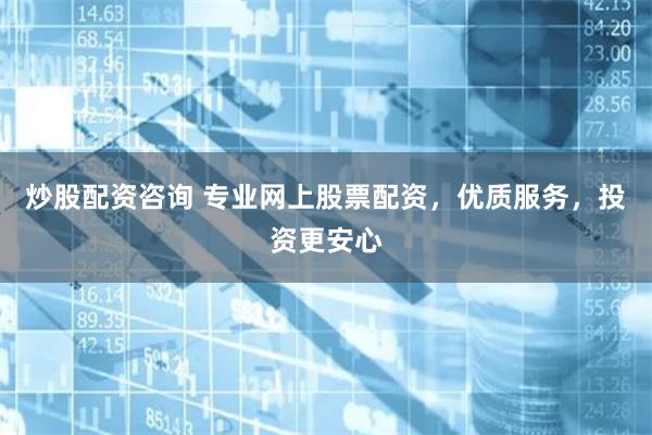 炒股配资咨询 专业网上股票配资，优质服务，投资更安心