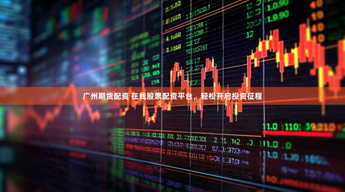 广州期货配资 在线股票配资平台，轻松开启投资征程