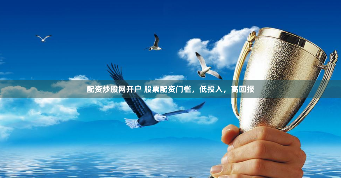 配资炒股网开户 股票配资门槛，低投入，高回报