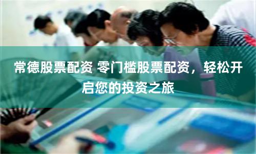 常德股票配资 零门槛股票配资，轻松开启您的投资之旅