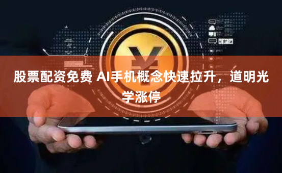 股票配资免费 AI手机概念快速拉升，道明光学涨停