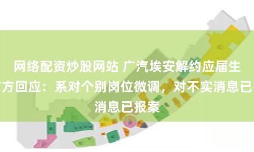 网络配资炒股网站 广汽埃安解约应届生？官方回应：系对个别岗位微调，对不实消息已报案