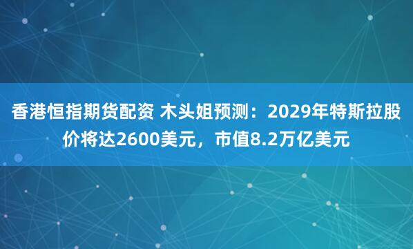 香港恒指期货配资 木头姐预测：2029年特斯拉股价将达2600美元，市值8.2万亿美元