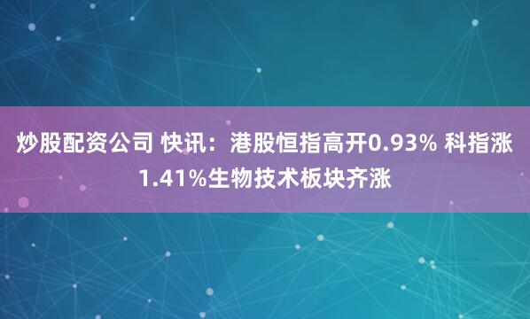炒股配资公司 快讯：港股恒指高开0.93% 科指涨1.41%生物技术板块齐涨