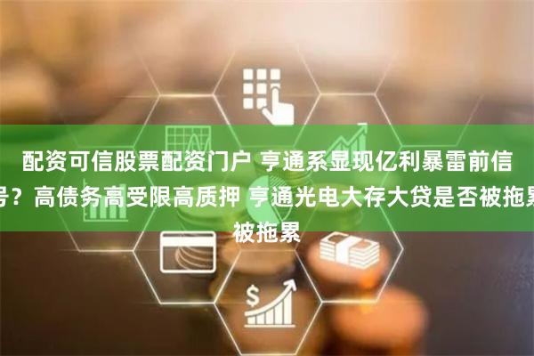 配资可信股票配资门户 亨通系显现亿利暴雷前信号？高债务高受限高质押 亨通光电大存大贷是否被拖累