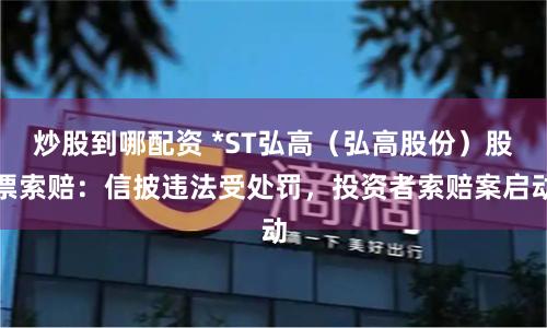 炒股到哪配资 *ST弘高（弘高股份）股票索赔：信披违法受处罚，投资者索赔案启动