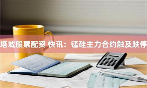 塔城股票配资 快讯：锰硅主力合约触及跌停