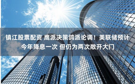 镇江股票配资 鹰派决策鸽派论调！美联储预计今年降息一次 但仍为两次敞开大门