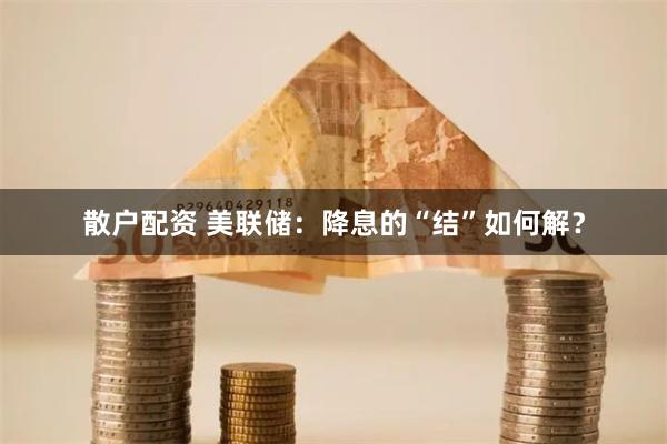 散户配资 美联储：降息的“结”如何解？