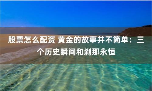 股票怎么配资 黄金的故事并不简单：三个历史瞬间和刹那永恒