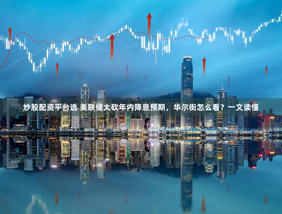 炒股配资平台选 美联储大砍年内降息预期，华尔街怎么看？一文读懂