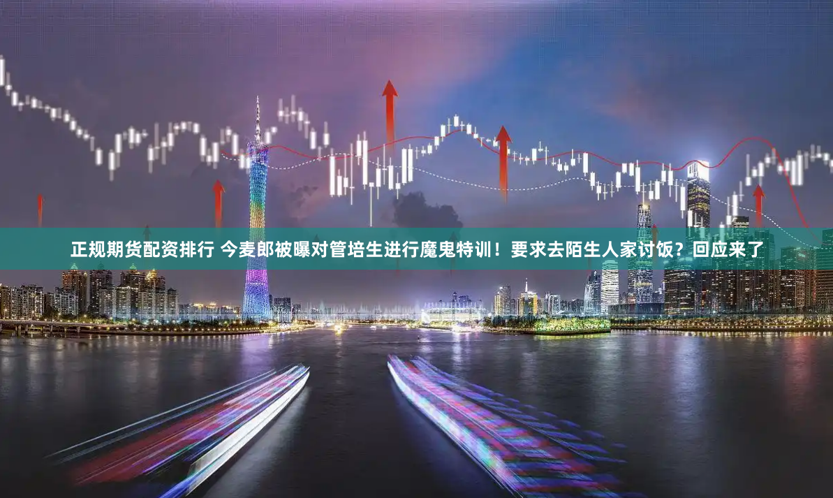 正规期货配资排行 今麦郎被曝对管培生进行魔鬼特训！要求去陌生人家讨饭？回应来了