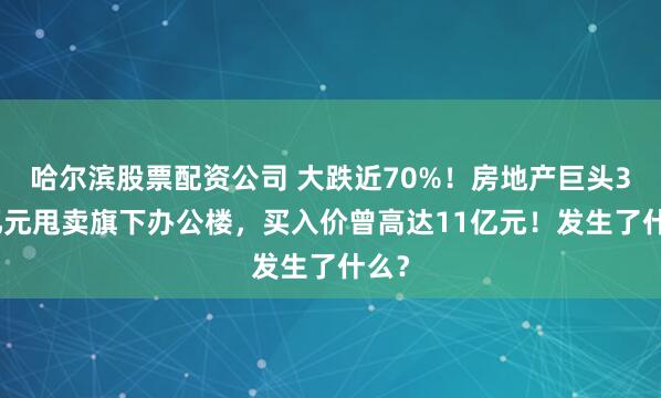 哈尔滨股票配资公司 大跌近70%！房地产巨头3.6亿元甩卖旗下办公楼，买入价曾高达11亿元！发生了什么？