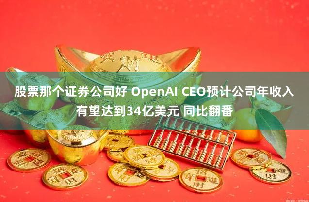 股票那个证券公司好 OpenAI CEO预计公司年收入有望达到34亿美元 同比翻番