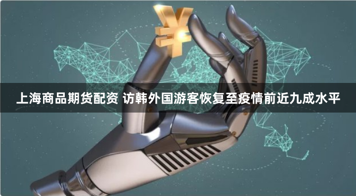 上海商品期货配资 访韩外国游客恢复至疫情前近九成水平