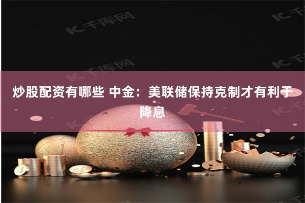 炒股配资有哪些 中金：美联储保持克制才有利于降息