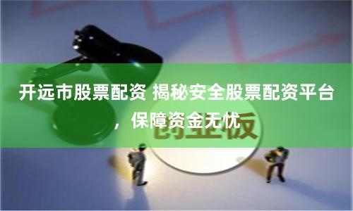 开远市股票配资 揭秘安全股票配资平台，保障资金无忧