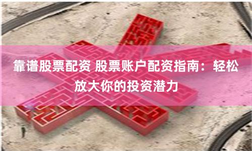 靠谱股票配资 股票账户配资指南：轻松放大你的投资潜力