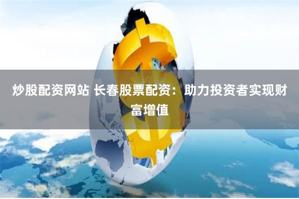 炒股配资网站 长春股票配资：助力投资者实现财富增值