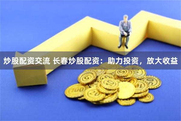 炒股配资交流 长春炒股配资：助力投资，放大收益