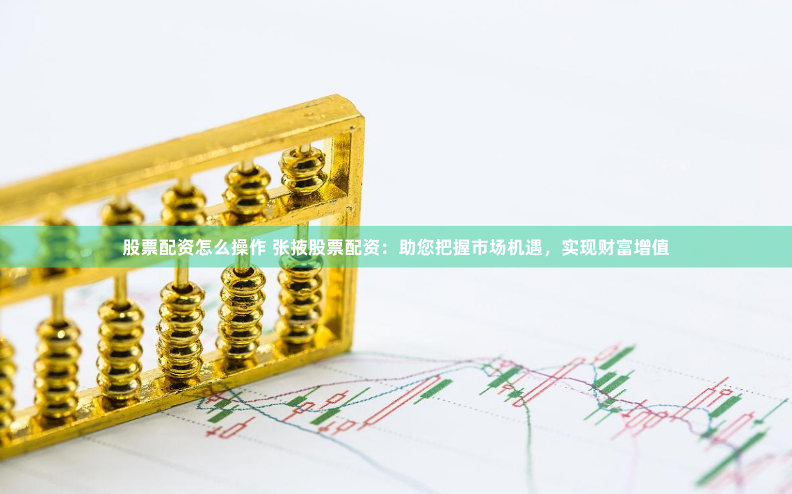 股票配资怎么操作 张掖股票配资：助您把握市场机遇，实现财富增值