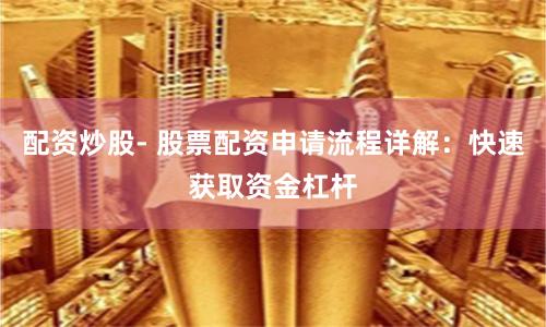 配资炒股- 股票配资申请流程详解：快速获取资金杠杆