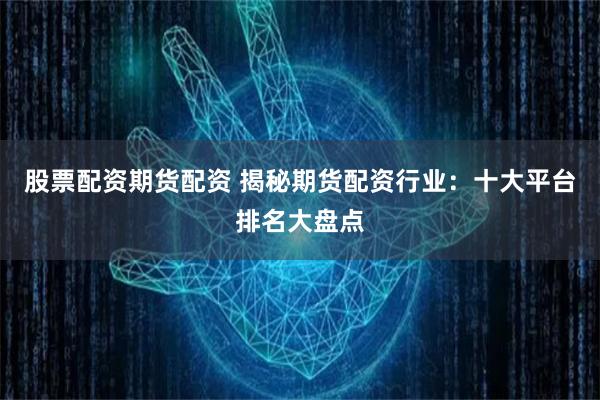 股票配资期货配资 揭秘期货配资行业：十大平台排名大盘点
