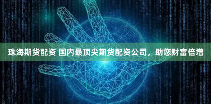 珠海期货配资 国内最顶尖期货配资公司，助您财富倍增