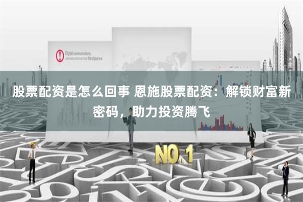 股票配资是怎么回事 恩施股票配资：解锁财富新密码，助力投资腾飞