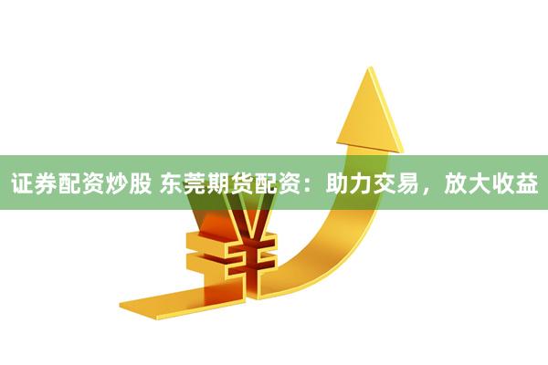 证券配资炒股 东莞期货配资：助力交易，放大收益