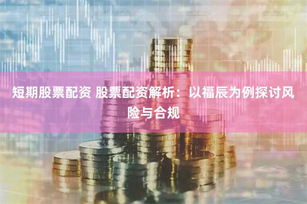 短期股票配资 股票配资解析：以福辰为例探讨风险与合规