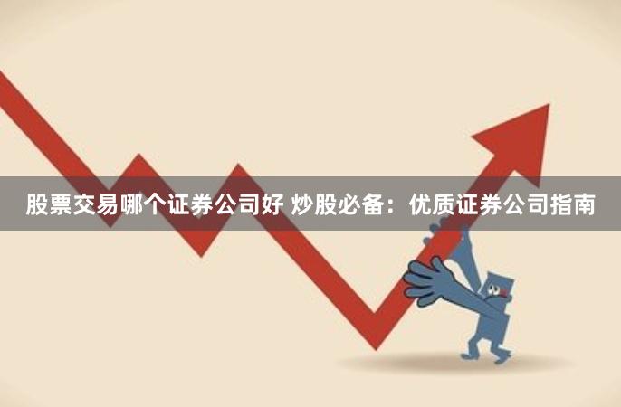 股票交易哪个证券公司好 炒股必备：优质证券公司指南