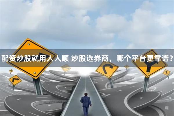 配资炒股就用人人顺 炒股选券商，哪个平台更靠谱？